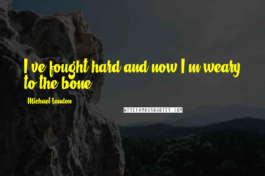 Michael Landon Quotes: I've fought hard and now I'm weary to the bone.