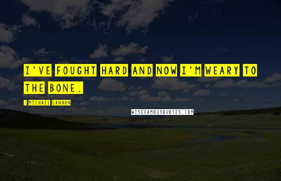 Michael Landon Quotes: I've fought hard and now I'm weary to the bone.