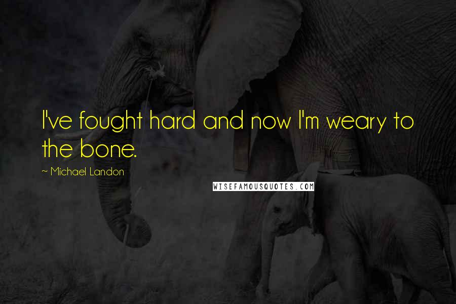 Michael Landon Quotes: I've fought hard and now I'm weary to the bone.