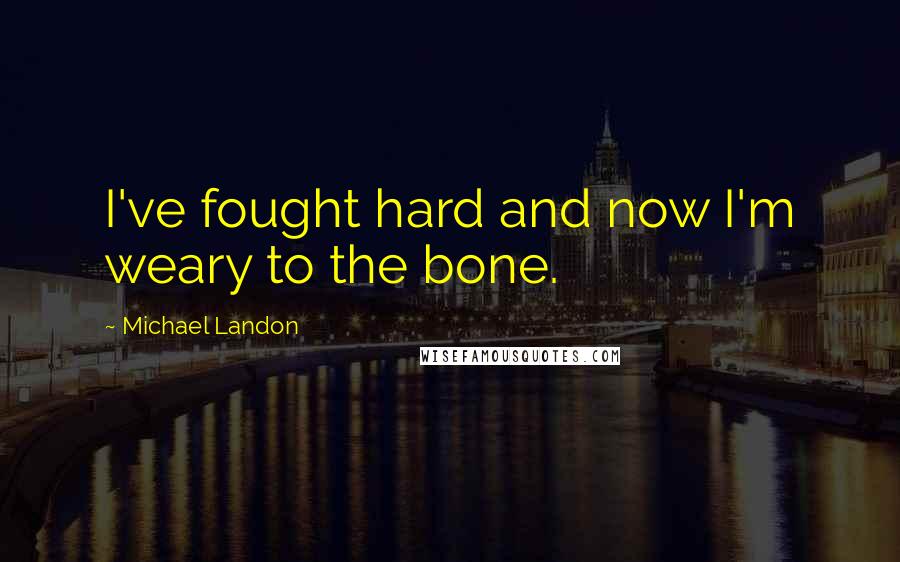 Michael Landon Quotes: I've fought hard and now I'm weary to the bone.