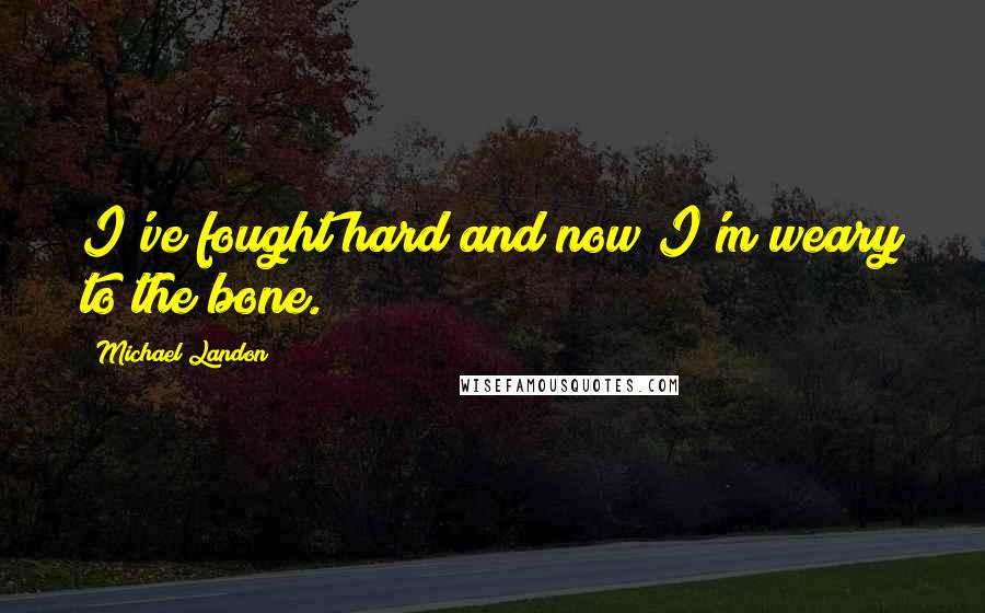 Michael Landon Quotes: I've fought hard and now I'm weary to the bone.