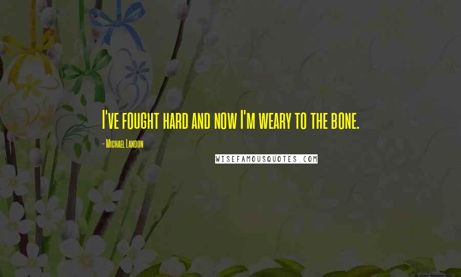 Michael Landon Quotes: I've fought hard and now I'm weary to the bone.