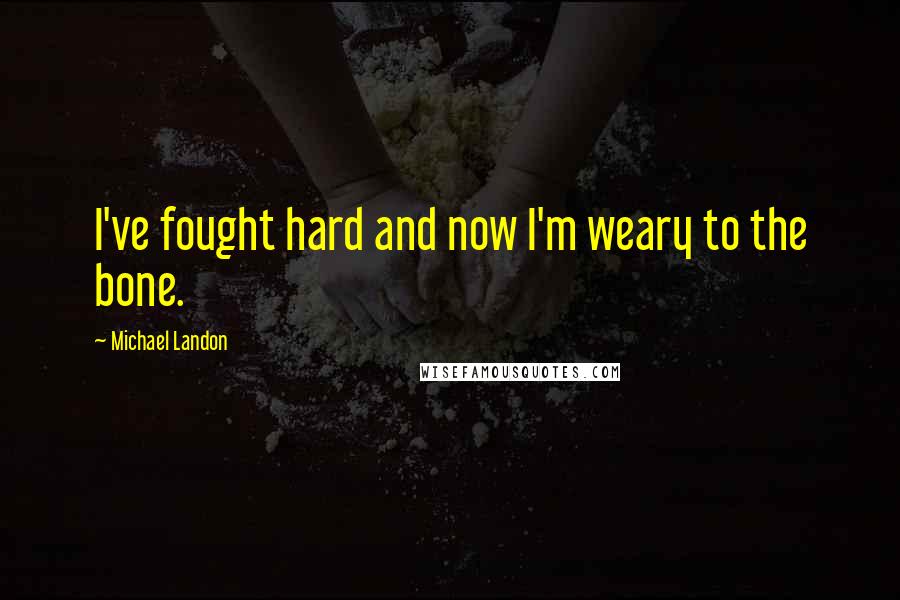 Michael Landon Quotes: I've fought hard and now I'm weary to the bone.