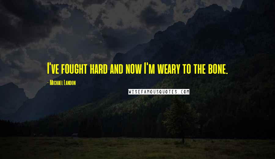 Michael Landon Quotes: I've fought hard and now I'm weary to the bone.
