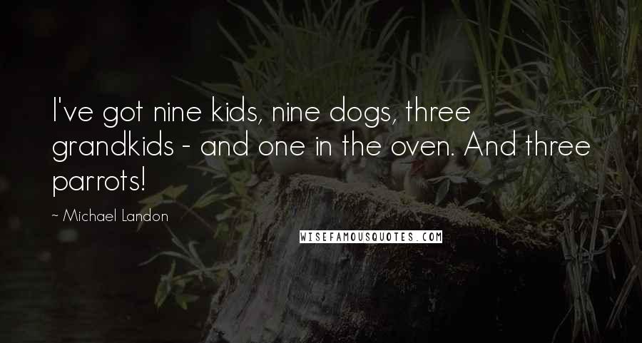 Michael Landon Quotes: I've got nine kids, nine dogs, three grandkids - and one in the oven. And three parrots!