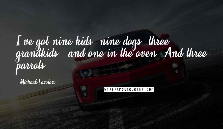 Michael Landon Quotes: I've got nine kids, nine dogs, three grandkids - and one in the oven. And three parrots!