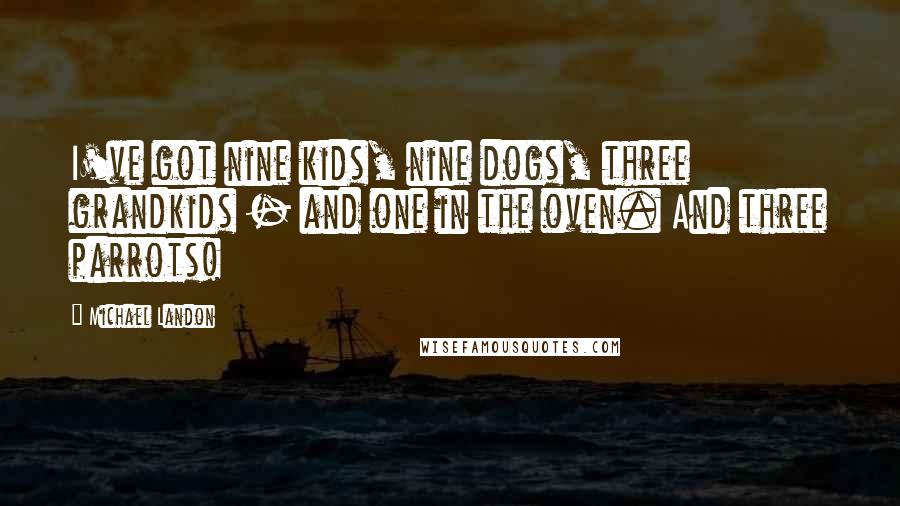 Michael Landon Quotes: I've got nine kids, nine dogs, three grandkids - and one in the oven. And three parrots!