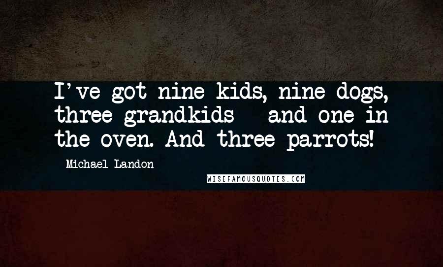 Michael Landon Quotes: I've got nine kids, nine dogs, three grandkids - and one in the oven. And three parrots!