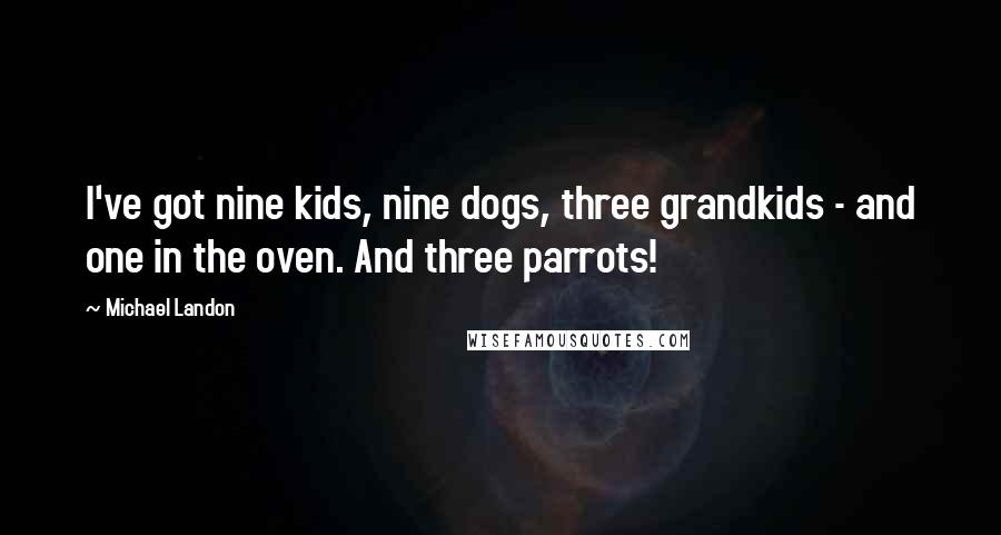 Michael Landon Quotes: I've got nine kids, nine dogs, three grandkids - and one in the oven. And three parrots!