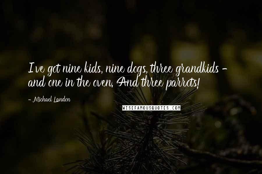 Michael Landon Quotes: I've got nine kids, nine dogs, three grandkids - and one in the oven. And three parrots!