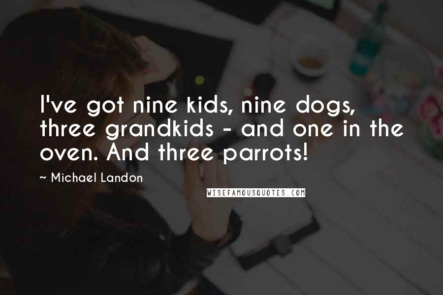 Michael Landon Quotes: I've got nine kids, nine dogs, three grandkids - and one in the oven. And three parrots!