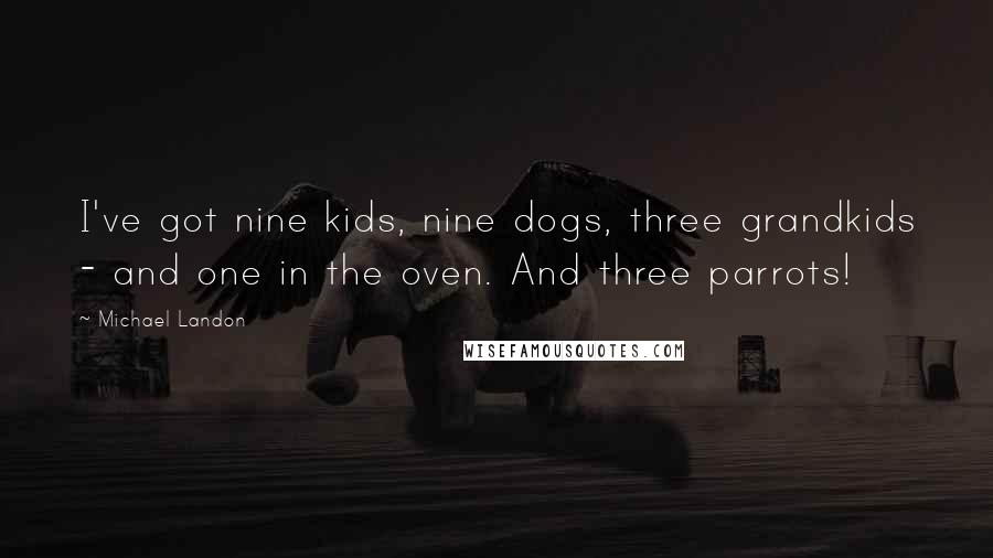 Michael Landon Quotes: I've got nine kids, nine dogs, three grandkids - and one in the oven. And three parrots!