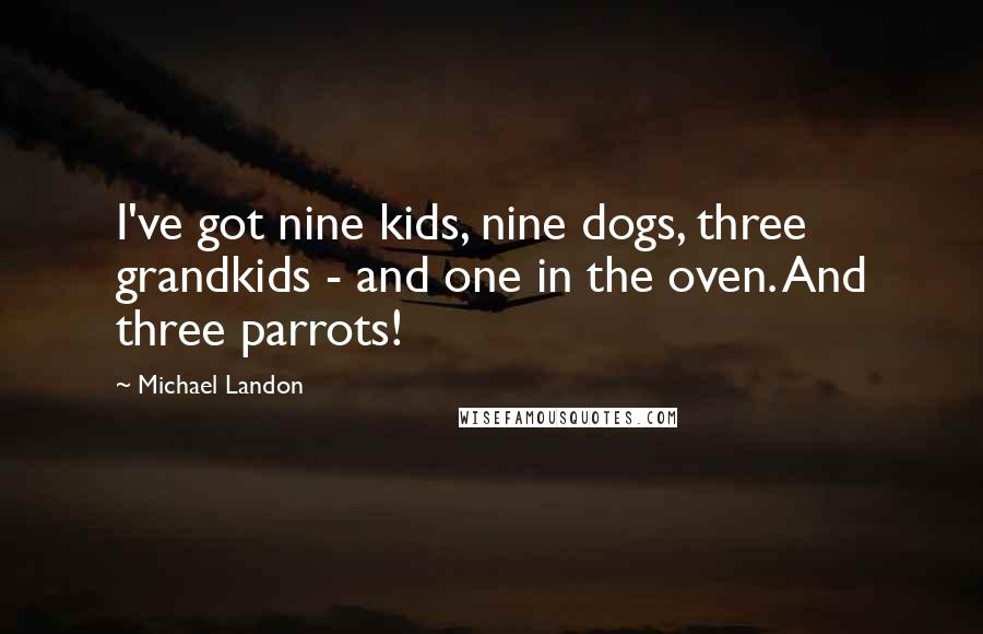 Michael Landon Quotes: I've got nine kids, nine dogs, three grandkids - and one in the oven. And three parrots!