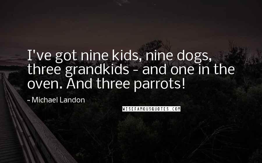 Michael Landon Quotes: I've got nine kids, nine dogs, three grandkids - and one in the oven. And three parrots!