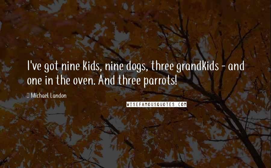 Michael Landon Quotes: I've got nine kids, nine dogs, three grandkids - and one in the oven. And three parrots!