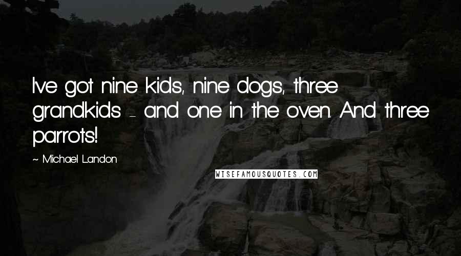 Michael Landon Quotes: I've got nine kids, nine dogs, three grandkids - and one in the oven. And three parrots!