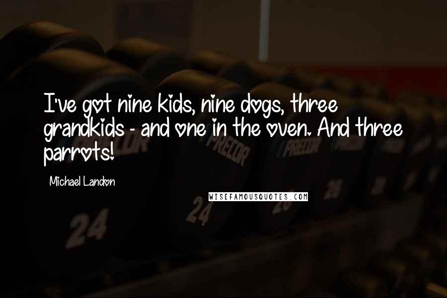 Michael Landon Quotes: I've got nine kids, nine dogs, three grandkids - and one in the oven. And three parrots!