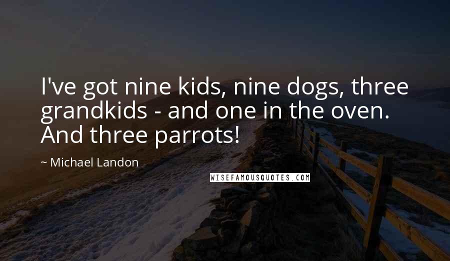 Michael Landon Quotes: I've got nine kids, nine dogs, three grandkids - and one in the oven. And three parrots!