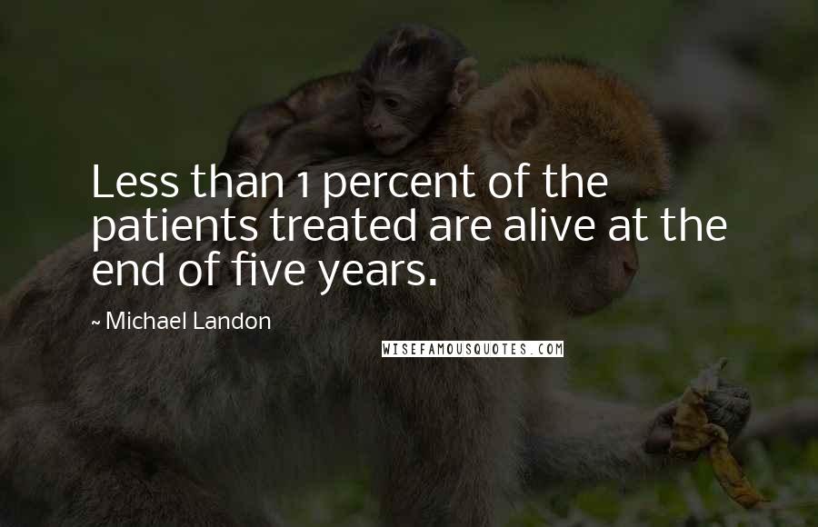 Michael Landon Quotes: Less than 1 percent of the patients treated are alive at the end of five years.