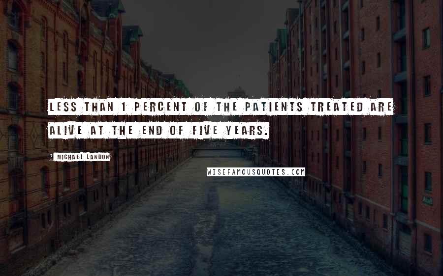 Michael Landon Quotes: Less than 1 percent of the patients treated are alive at the end of five years.