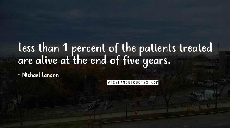 Michael Landon Quotes: Less than 1 percent of the patients treated are alive at the end of five years.