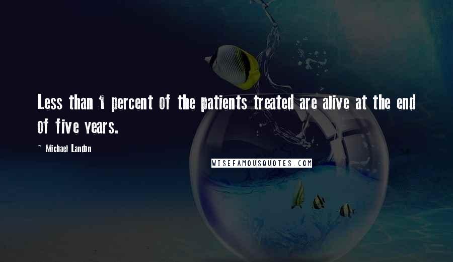 Michael Landon Quotes: Less than 1 percent of the patients treated are alive at the end of five years.
