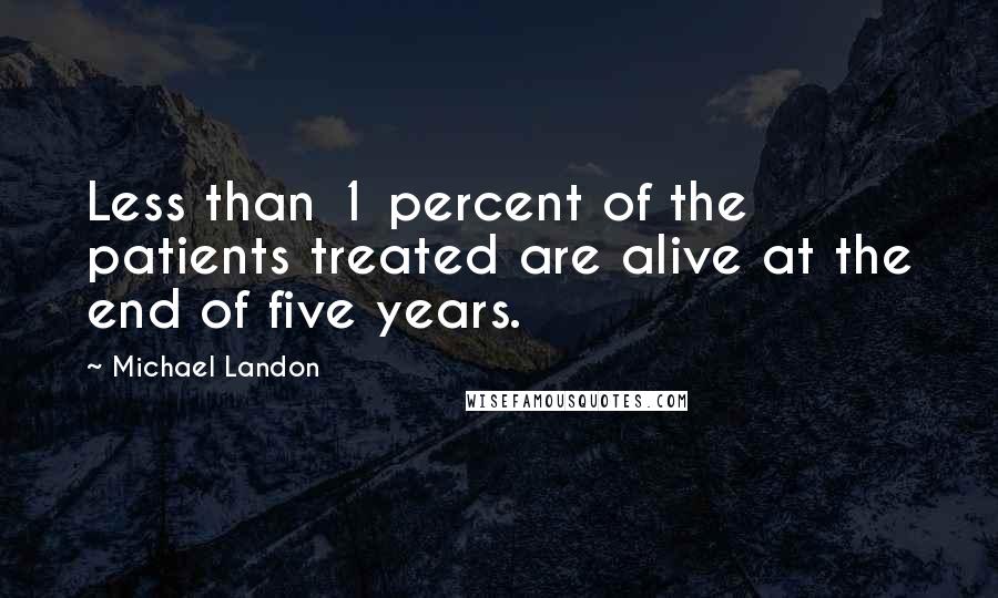 Michael Landon Quotes: Less than 1 percent of the patients treated are alive at the end of five years.