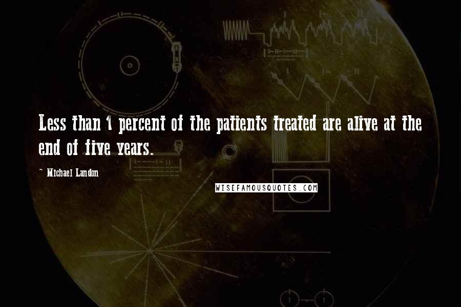 Michael Landon Quotes: Less than 1 percent of the patients treated are alive at the end of five years.