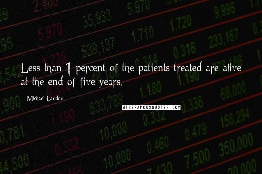 Michael Landon Quotes: Less than 1 percent of the patients treated are alive at the end of five years.