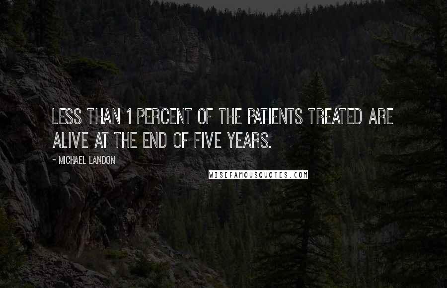 Michael Landon Quotes: Less than 1 percent of the patients treated are alive at the end of five years.