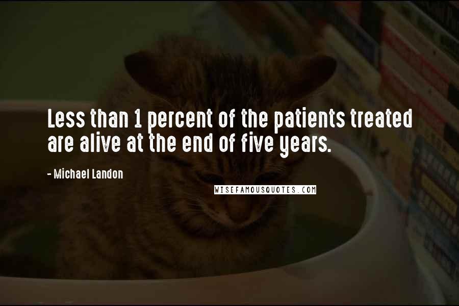 Michael Landon Quotes: Less than 1 percent of the patients treated are alive at the end of five years.