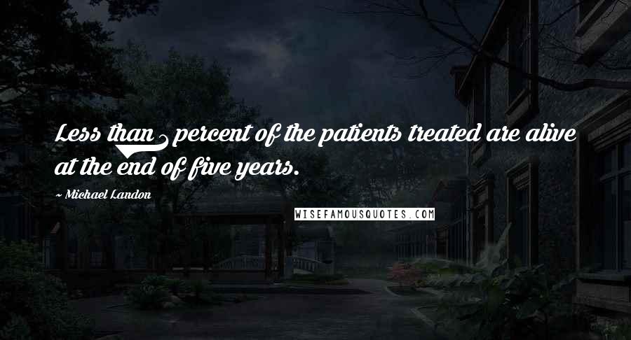 Michael Landon Quotes: Less than 1 percent of the patients treated are alive at the end of five years.