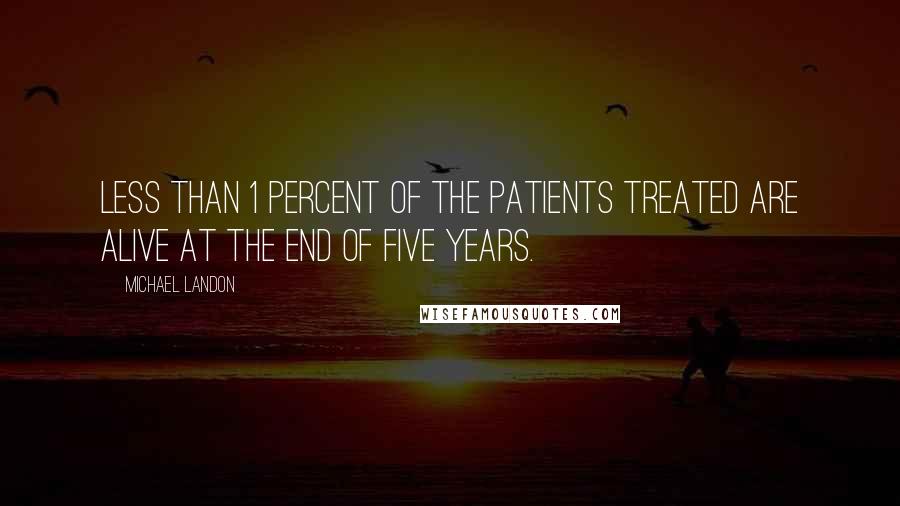 Michael Landon Quotes: Less than 1 percent of the patients treated are alive at the end of five years.