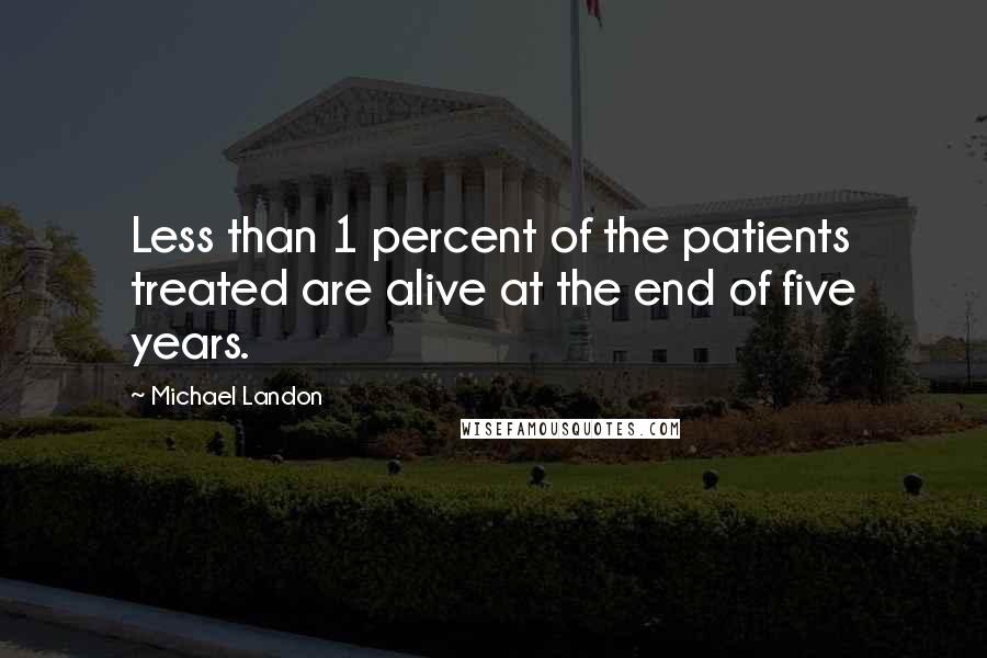 Michael Landon Quotes: Less than 1 percent of the patients treated are alive at the end of five years.