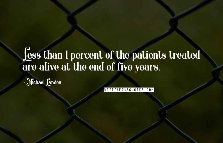 Michael Landon Quotes: Less than 1 percent of the patients treated are alive at the end of five years.