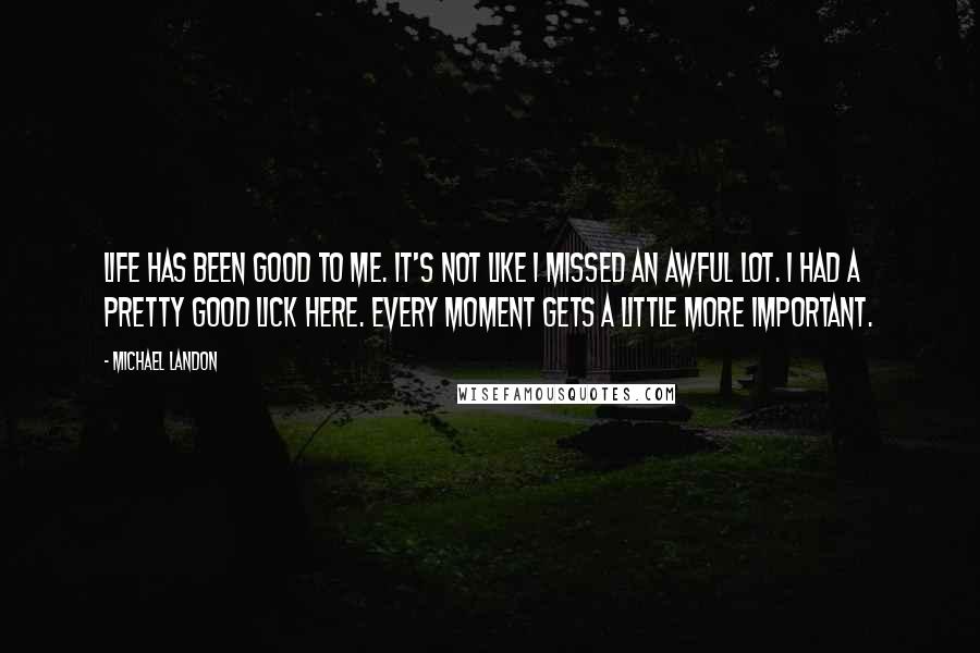 Michael Landon Quotes: Life has been good to me. It's not like I missed an awful lot. I had a pretty good lick here. Every moment gets a little more important.