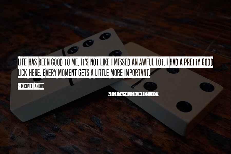 Michael Landon Quotes: Life has been good to me. It's not like I missed an awful lot. I had a pretty good lick here. Every moment gets a little more important.