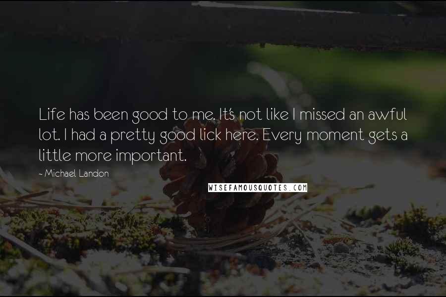 Michael Landon Quotes: Life has been good to me. It's not like I missed an awful lot. I had a pretty good lick here. Every moment gets a little more important.