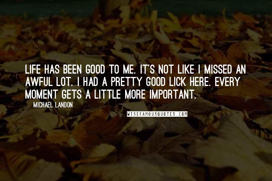 Michael Landon Quotes: Life has been good to me. It's not like I missed an awful lot. I had a pretty good lick here. Every moment gets a little more important.