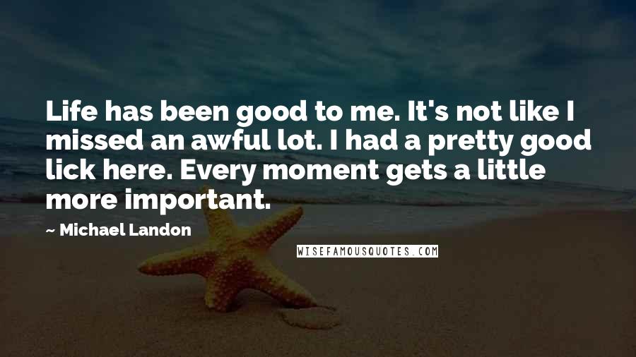 Michael Landon Quotes: Life has been good to me. It's not like I missed an awful lot. I had a pretty good lick here. Every moment gets a little more important.