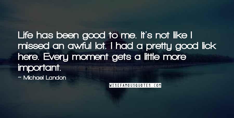 Michael Landon Quotes: Life has been good to me. It's not like I missed an awful lot. I had a pretty good lick here. Every moment gets a little more important.