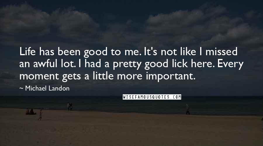 Michael Landon Quotes: Life has been good to me. It's not like I missed an awful lot. I had a pretty good lick here. Every moment gets a little more important.