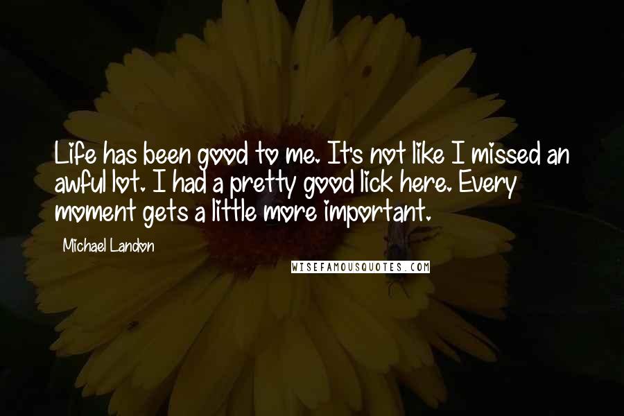 Michael Landon Quotes: Life has been good to me. It's not like I missed an awful lot. I had a pretty good lick here. Every moment gets a little more important.