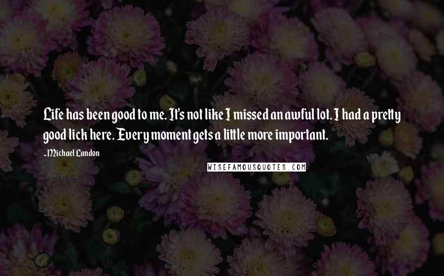 Michael Landon Quotes: Life has been good to me. It's not like I missed an awful lot. I had a pretty good lick here. Every moment gets a little more important.