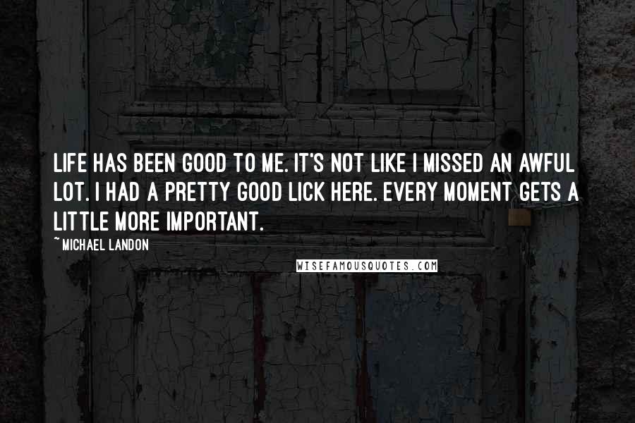 Michael Landon Quotes: Life has been good to me. It's not like I missed an awful lot. I had a pretty good lick here. Every moment gets a little more important.