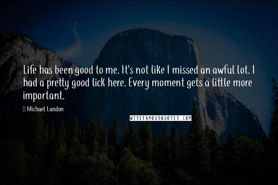 Michael Landon Quotes: Life has been good to me. It's not like I missed an awful lot. I had a pretty good lick here. Every moment gets a little more important.