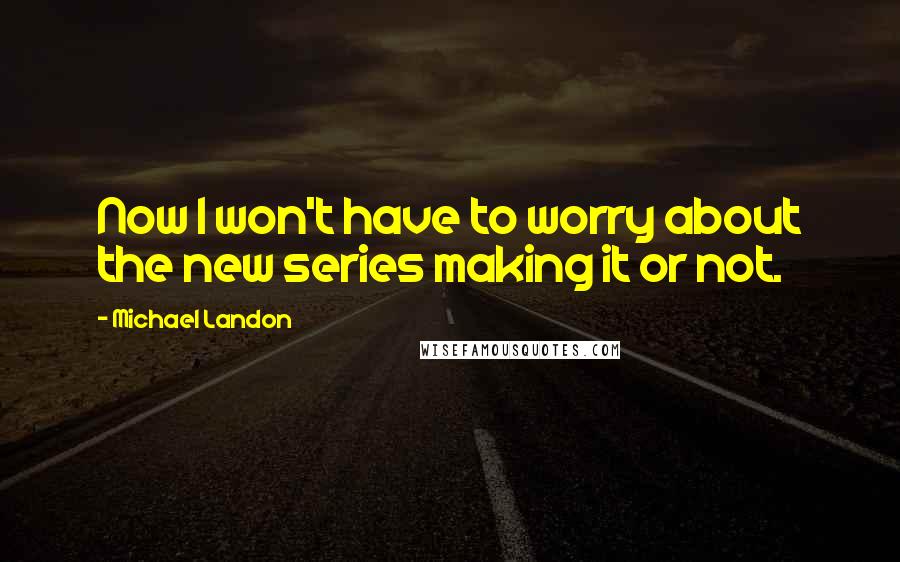 Michael Landon Quotes: Now I won't have to worry about the new series making it or not.