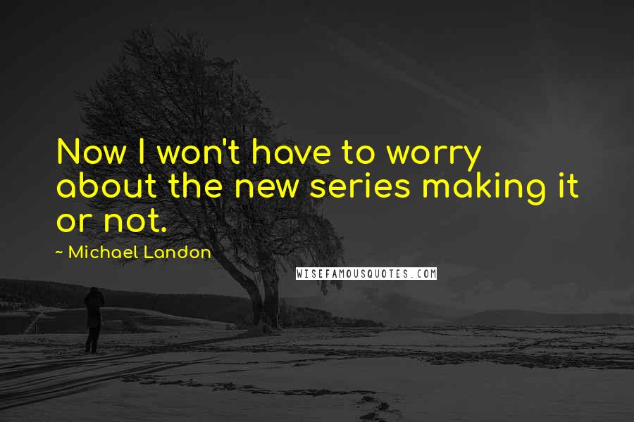Michael Landon Quotes: Now I won't have to worry about the new series making it or not.