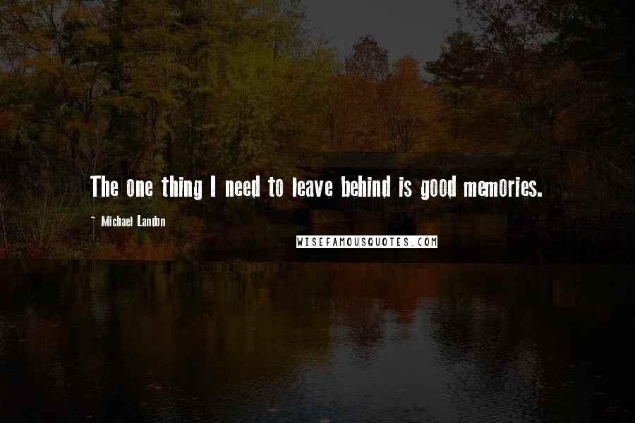 Michael Landon Quotes: The one thing I need to leave behind is good memories.