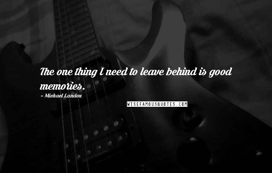 Michael Landon Quotes: The one thing I need to leave behind is good memories.